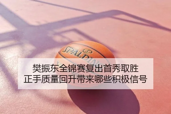 樊振东全锦赛复出首秀取胜 正手质量回升带来哪些积极信号