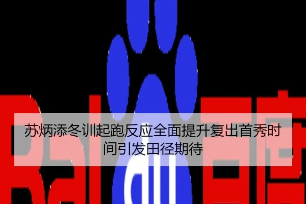 苏炳添冬训起跑反应全面提升复出首秀时间引发田径期待